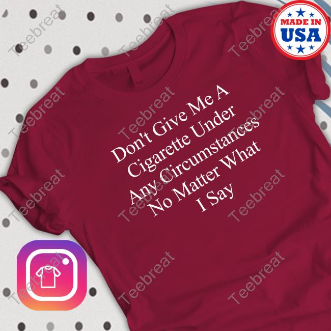Don't Give Me A Cigarette Under Any Circumstances No Matter What I Say T Shirt