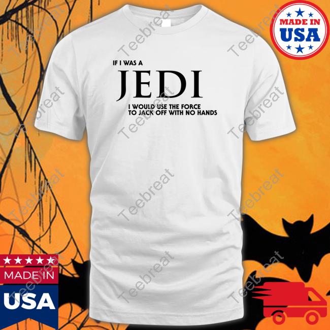 Shirts That Go Hard Shirt I Wear Love Merch If I Was A Jedi I Would Use The Force To Jack Off With No Hands T-Shirt