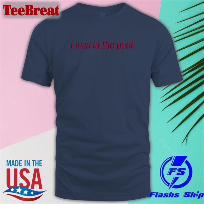 Shirts That Go Hard I Was In The Pool Long Sleeve T Shirt Shirtsthtgohard