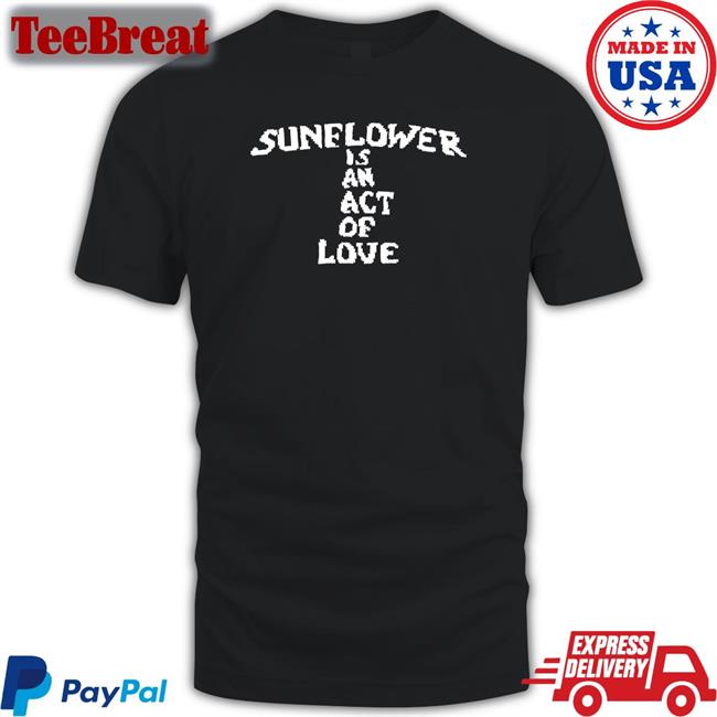 Hbx Merch Sunflower Is An Act Of Love Shirt 2022 Mainlyjay