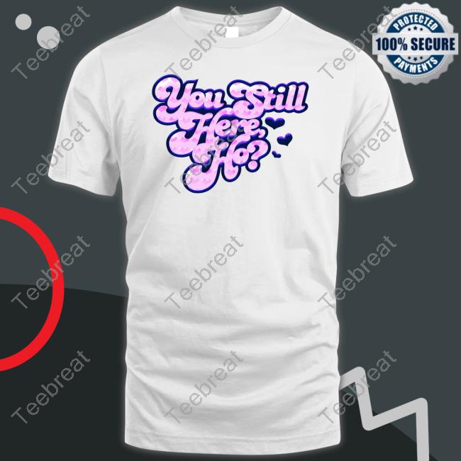 You Still Here Ho T Shirts