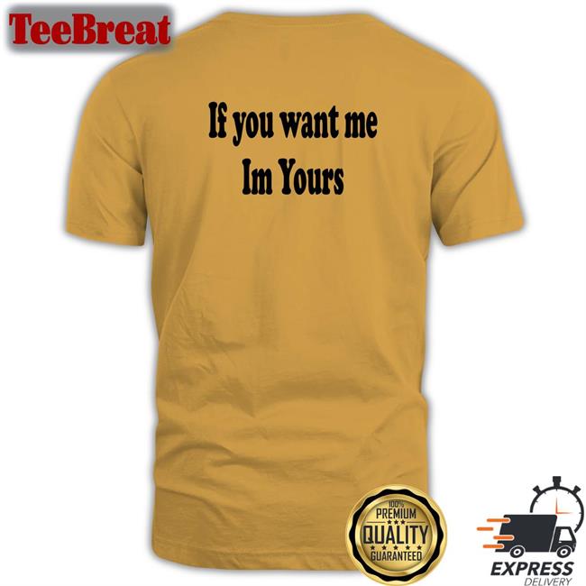 Shirts That Go Hard If You Want Me Im Yours Unisex Shirt 2022
