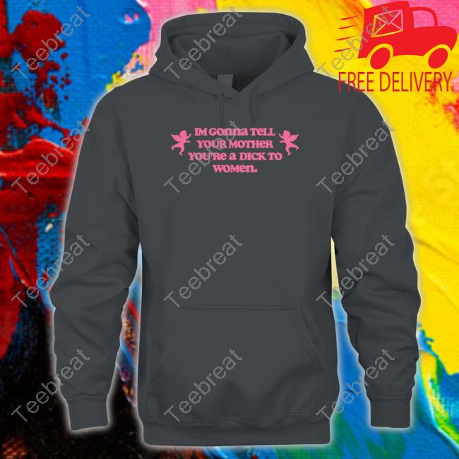 Im Gonna Tell Your Mother You're A Dick To Women Shirts
