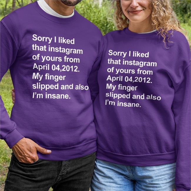 Sorry I Liked That Instagram Of Yours From April 04, 2012 My Finger Slipped And Also I'm Insane Shirts