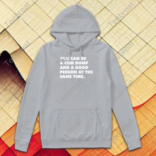 You Can Be A Cum Dump And A Good Person At The Same Time Tee Shirt