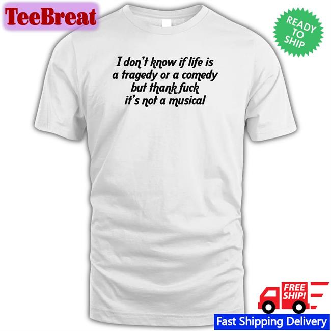 Shirts That Go Hard I Don't Know If Life Is A Tragedy Or A Comedy But Thank Fuck It's Not A Musical Long Sleeve Shirt Thegoodshirts