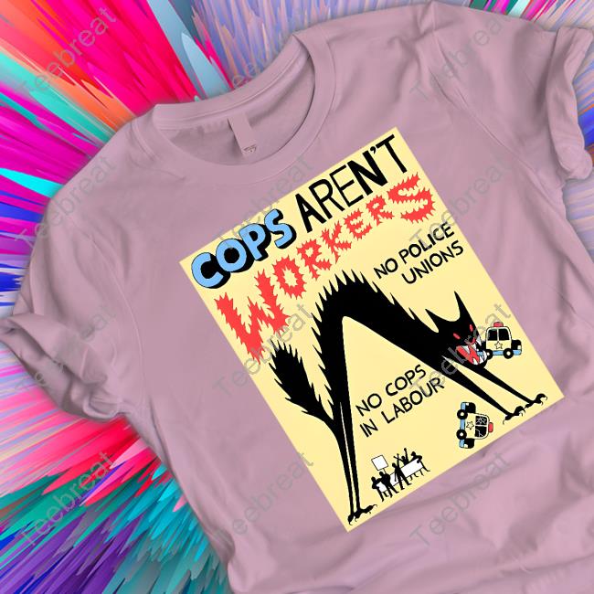 Cops Aren't Workers No Police Unions No Cops In Labour T Shirt No Gods No Masters