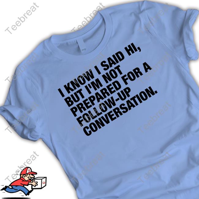 Official Shirts That Go Hard I Know I Said Hi But I'm Not Prepared For A Follow-Up Conversation Tee Shirt
