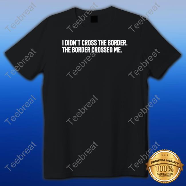 I Didn't Cross The Border The Border Crossed Me T Shirts