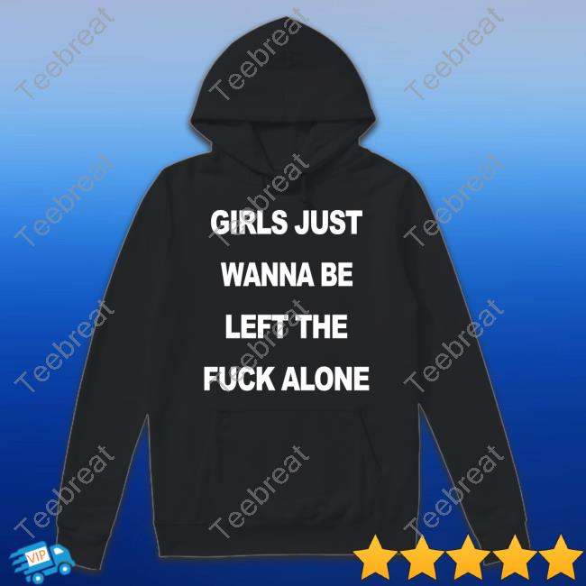Girls Just Wanna Be Left The Fuck Alone Shirt