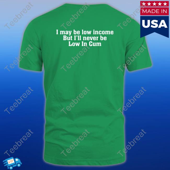 I May Be Low Income But I'll Never Be Low In Cum Shirt