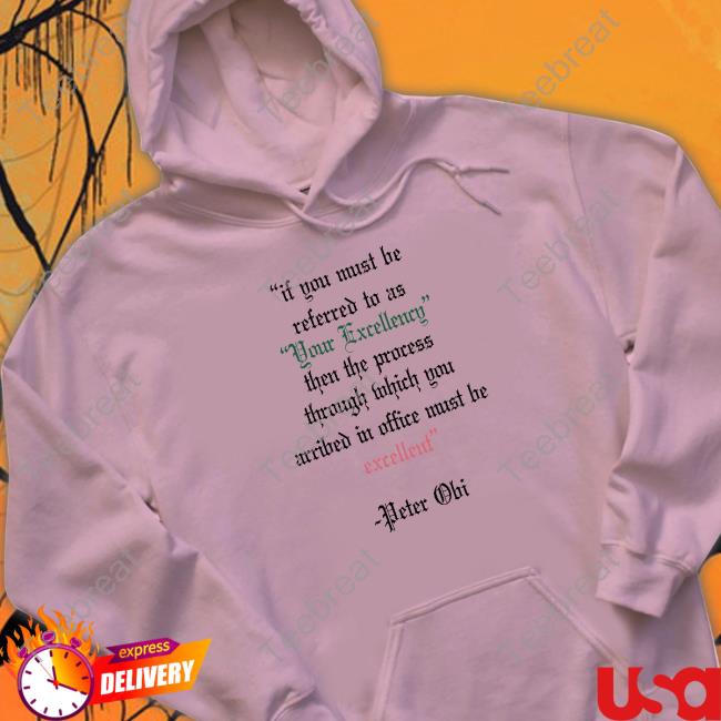 Peter Obi If You Must Be Referred To As Your Excellency Then The Process Through Which You Arribed In Office Must Be Excellent Sweatshirt Oluwa James