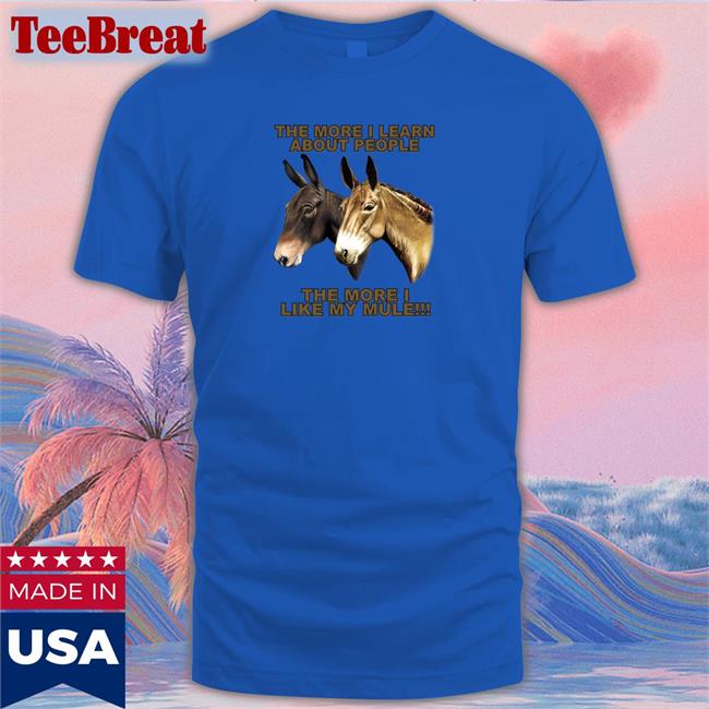 The More I Learn About People The More I Like My Mule Shirt Shirts That Go Hard