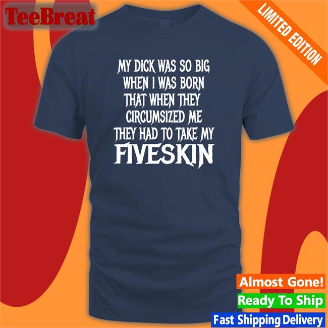 My Dick Was So Big When I Was Born That When They Circumsized Me They Had To Take My Fiveskin Shirt Thegoodshirts
