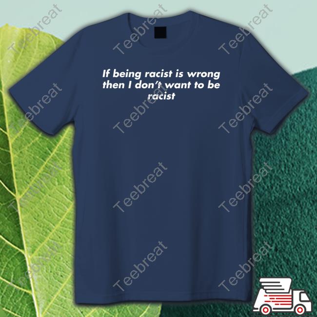 If Being Racist Is Wrong Then I Don't Want To Be Racist Tee Shirt