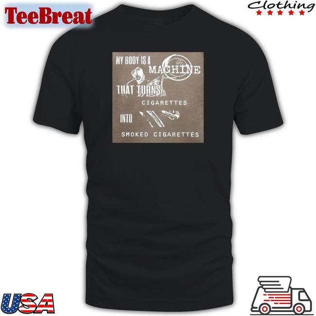 My Body Is A Machine That Turns Cigarettes Into Smoked Cigarettes Tee