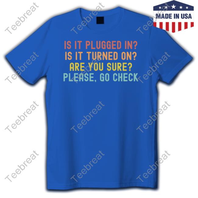Is It Plugged In Is It Turned On Are You Sure Please Go Check Tee