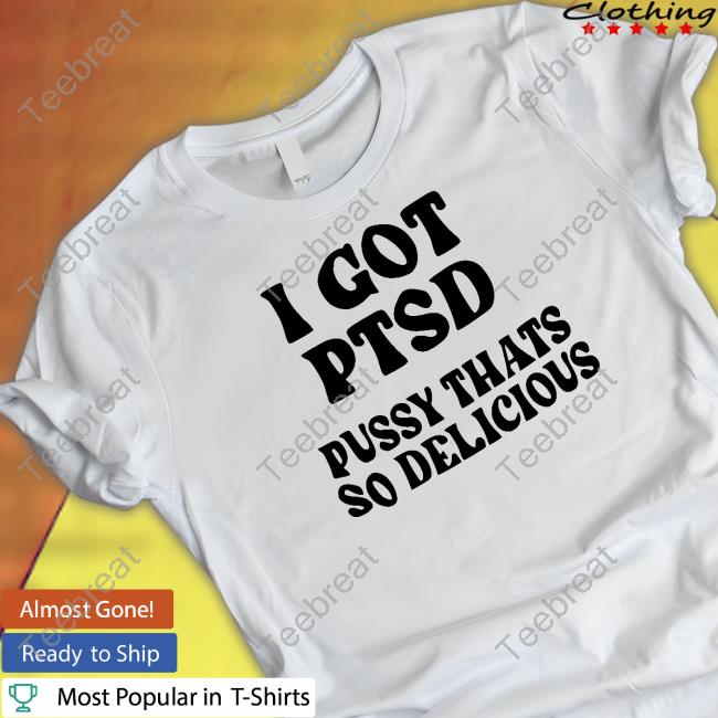 I Got Ptsd Pussy Thats So Delicious T Shirt