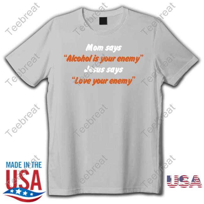 Shirtsthtgohard Mom Says Alcohol Is Your Enemy Jesus Says Love Your Enemy Shirt Shirts That Go Hard