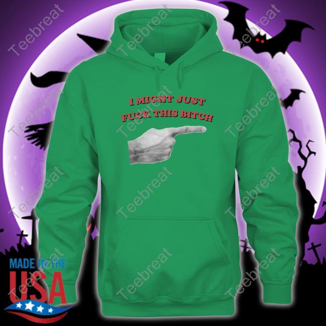 Official I Might Just Fuck This Bitch Hoodie I Might Just Fuck This Bitch T-Shirt