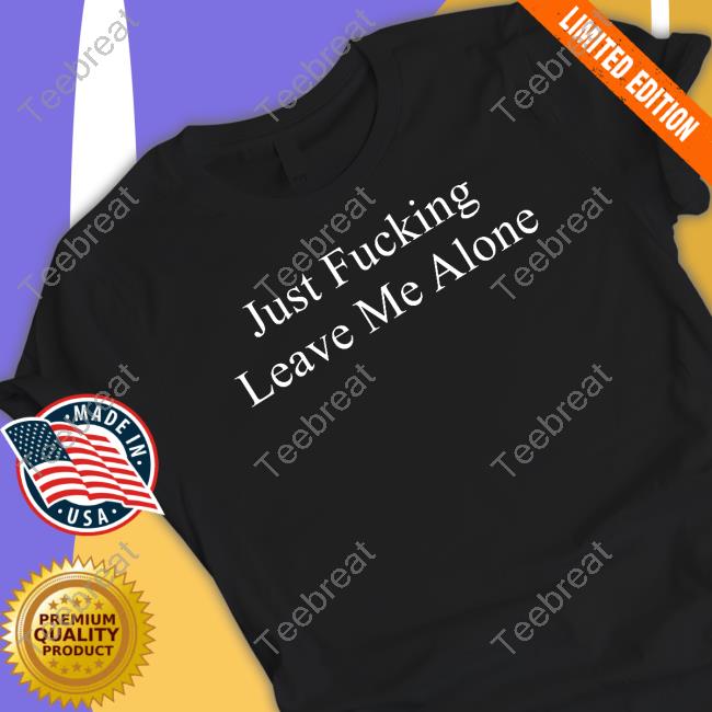 Just Fucking Leave Me Alone T-Shirt