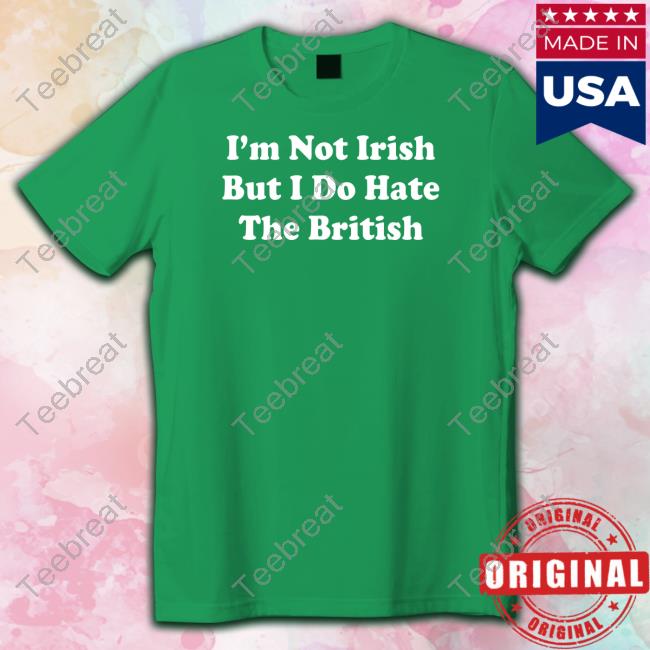 I'm Not Irish But I Do Hate The British Tee Shirt