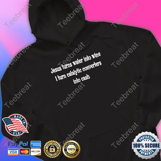 Jesus Turns Water Into Wine I Turn Catalytic Converters Into Cash Shirt