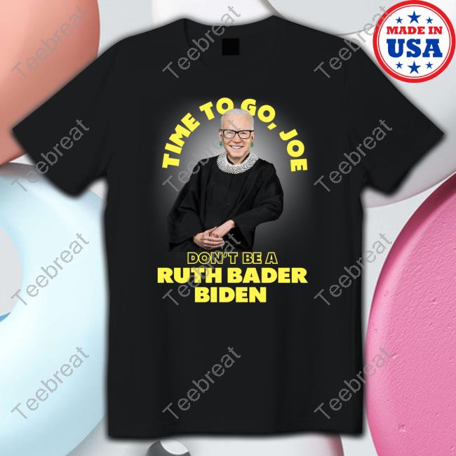 Time To Go Joe Don't Be A Ruth Bader Biden T Shirt