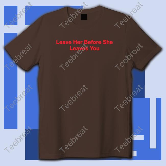 Official Leave Her Before She Leaves You Shirt