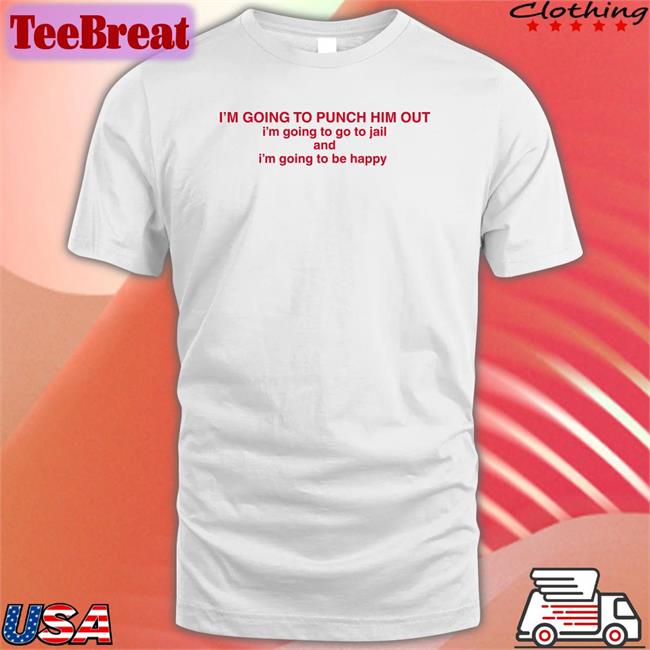 I'm Going To Punch Him Out I'm Going To Go To Jail And I'm Going To Be Happy Shirts