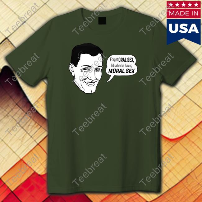 The Good Shirts Forget Oral Sex I'd Rather Be Having Moral Sex Shirt Shirts That Go Hard