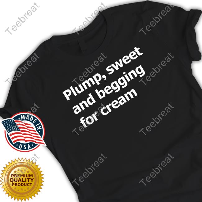 Plump Sweet And Begging For Cream Shirt