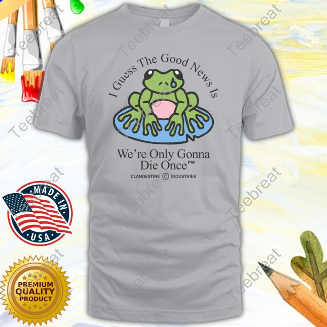 Clandestine Industries I Guess The Good News Is We're Only Gonna Die Once T Shirt