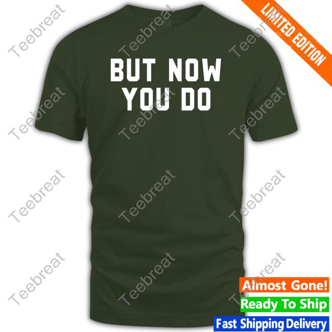 Official But Now You Do T Shirt But Now You Do Shirt