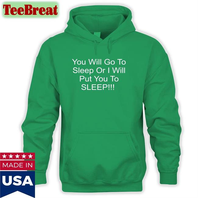 You Will Go To Sleep Or I Will Put You To Sleep T Shirt Black