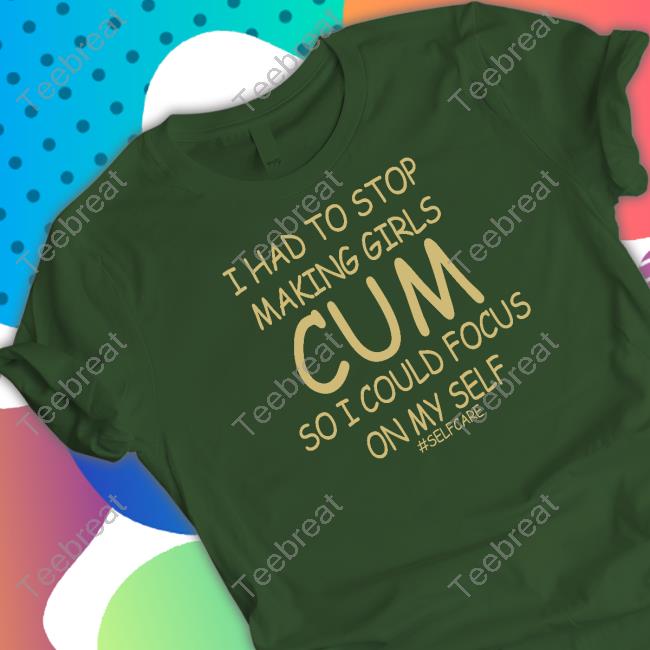 Official Shirts That Go Hard I Had To Stop Making Girls Cum So I Could Focus On My Self #Selfcare Shirt