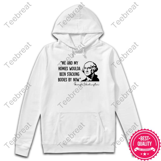 Official Me And My Homies Woulda Been Stacking Bodies By Now George Washington Long Sleeve