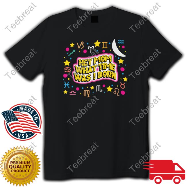 Shirts That Go Hard Hey Mom What Time Was I Born Shirt Thegoodshirts