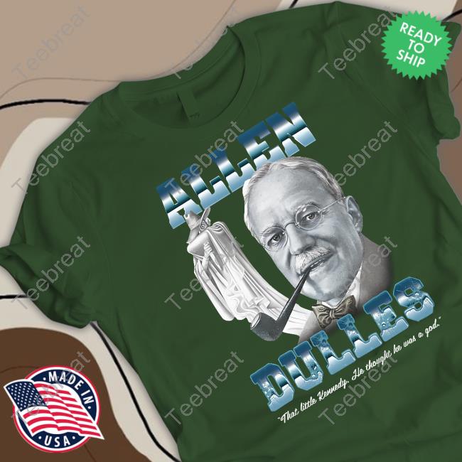 Shirts That Go Hard Allen Dulles That Little Kennedy He Thought He Was A God Shirt