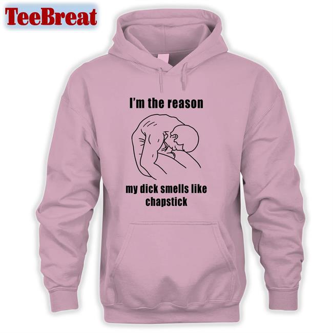 I'm The Reason My Dick Smells Like Chapstick Hoodie Shirts That Go Hard