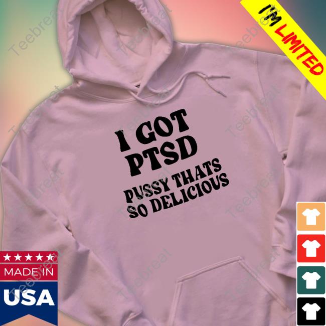 Official Shirts That Go Hard I Got Ptsd Pussy Thats So Delicious Shirts