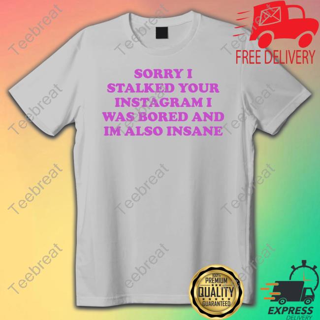 Sorry I Stalked Your Instagram I Was Bored And Im Also Insane Shirt Northstardoll