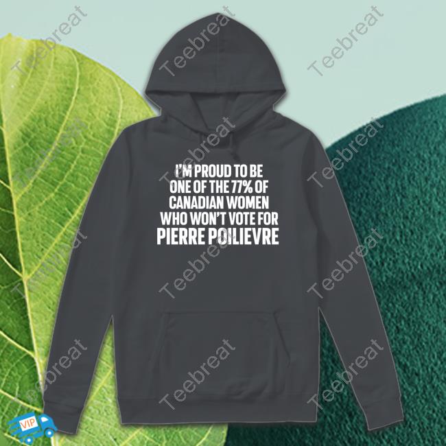 I'm Proud To Be One Of The 77% Of Canadian Women Who Won't Vote For Pierre Poilievre Shirts