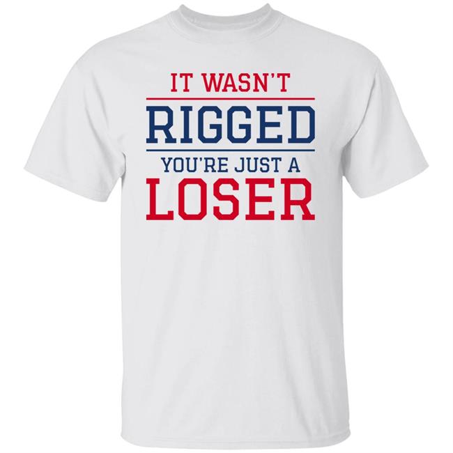 It Wasn't Rigged You're Just A Loser Shirt