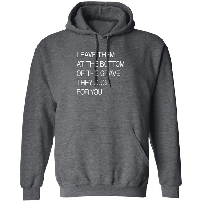Leave Them At The Bottom Of The Grave They Dug For You T Shirt Leave Them At The Bottom Of The Grave They Dug For You T Shirt