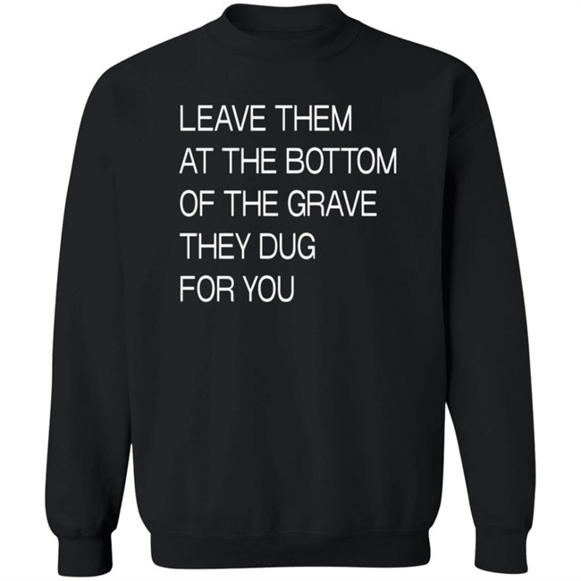 Leave Them At The Bottom Of The Grave They Dug For You T Shirt Leave Them At The Bottom Of The Grave They Dug For You T Shirt