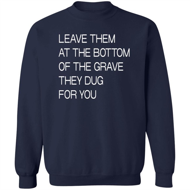 Leave Them At The Bottom Of The Grave They Dug For You T Shirt Leave Them At The Bottom Of The Grave They Dug For You T Shirt