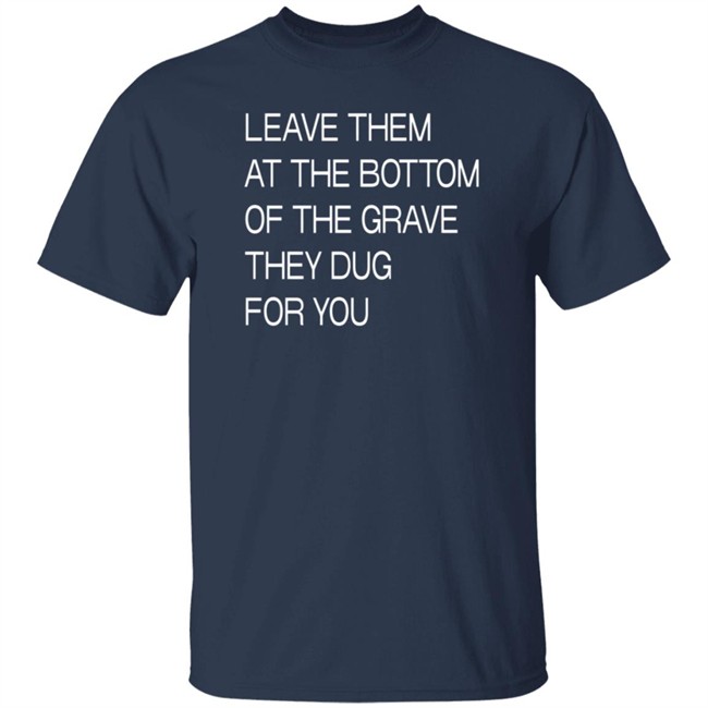 Leave Them At The Bottom Of The Grave They Dug For You T Shirt Leave Them At The Bottom Of The Grave They Dug For You T Shirt