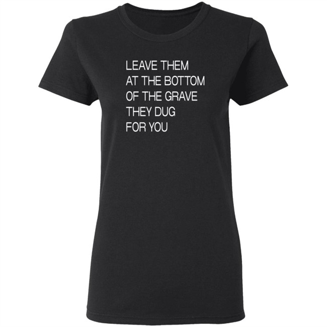 Leave Them At The Bottom Of The Grave They Dug For You T Shirt Leave Them At The Bottom Of The Grave They Dug For You T Shirt