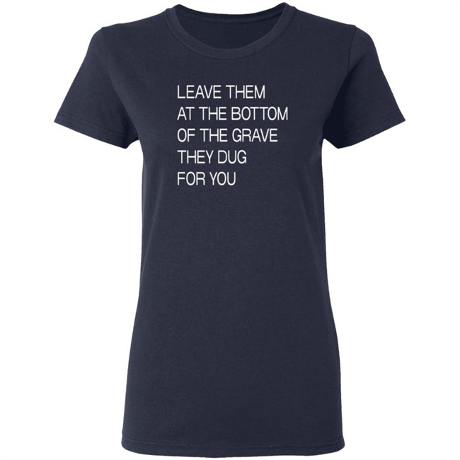 Leave Them At The Bottom Of The Grave They Dug For You T Shirt Leave Them At The Bottom Of The Grave They Dug For You T Shirt
